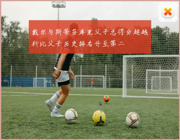 戴尔与斯蒂芬库里父子总得分超越科比父子历史排名升至第二