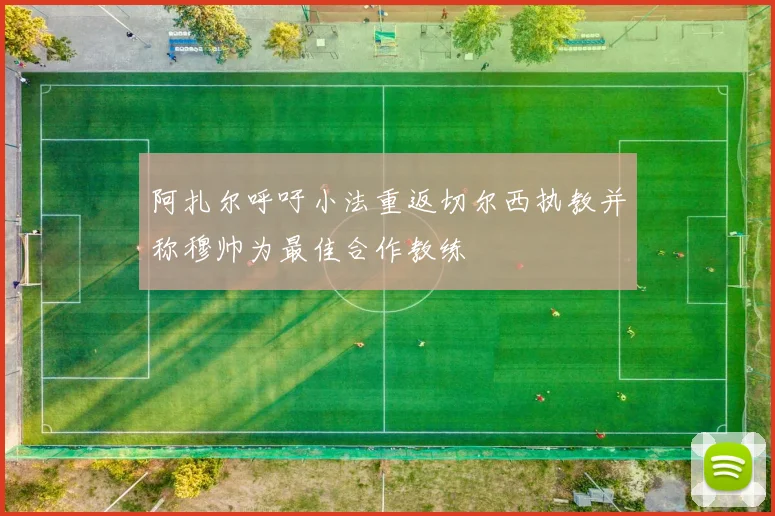 阿扎尔呼吁小法重返切尔西执教并称穆帅为最佳合作教练