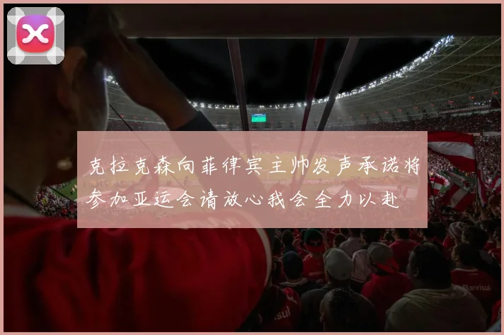 克拉克森向菲律宾主帅发声承诺将参加亚运会请放心我会全力以赴
