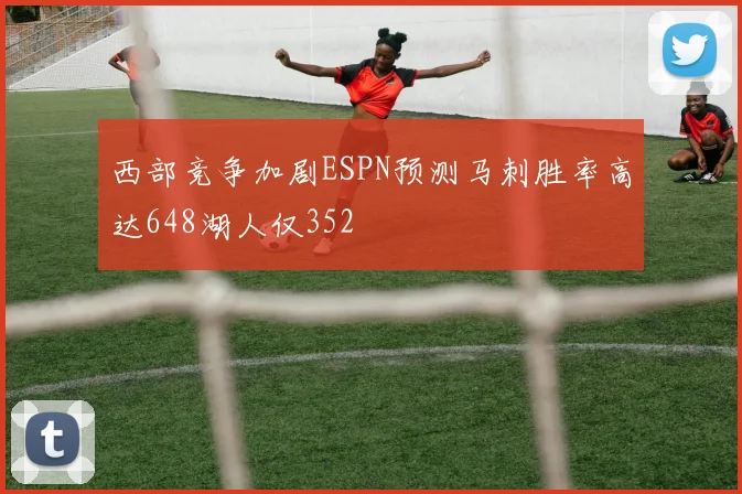 西部竞争加剧ESPN预测马刺胜率高达648湖人仅352