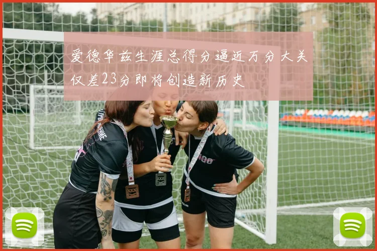爱德华兹生涯总得分逼近万分大关仅差23分即将创造新历史
