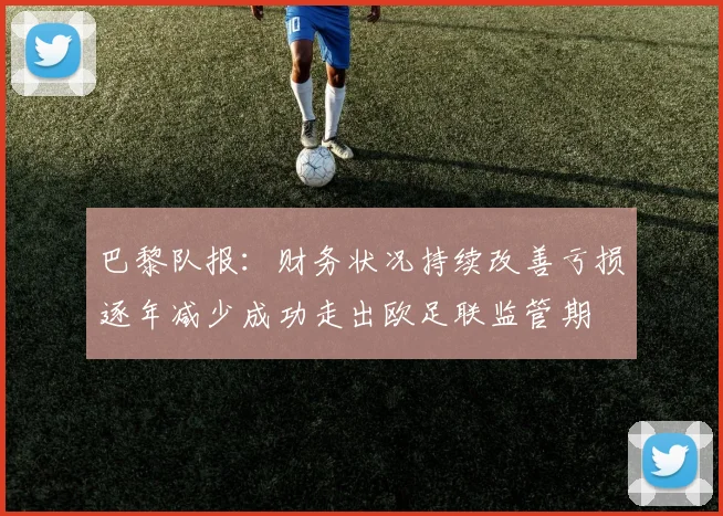 巴黎队报：财务状况持续改善亏损逐年减少成功走出欧足联监管期