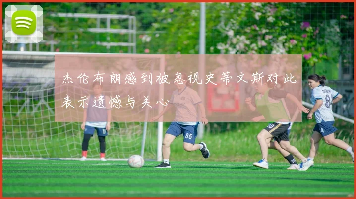 杰伦布朗感到被忽视史蒂文斯对此表示遗憾与关心