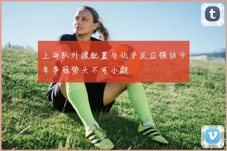 上海队外援配置与化学反应强劲今年争冠势头不可小觑