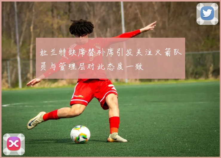 杜兰特缺席替补席引发关注火箭队员与管理层对此态度一致