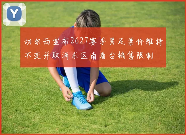 切尔西宣布2627赛季男足票价维持不变并取消东区南看台销售限制