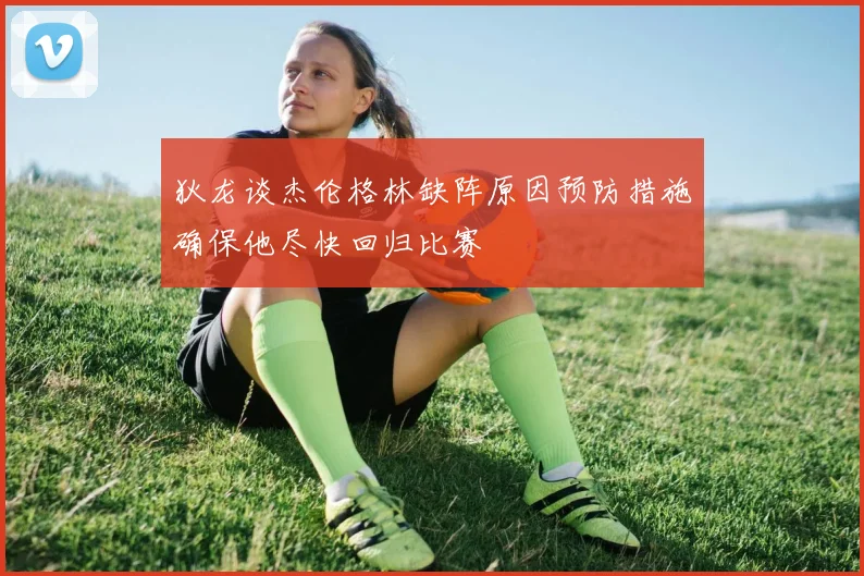 狄龙谈杰伦格林缺阵原因预防措施确保他尽快回归比赛