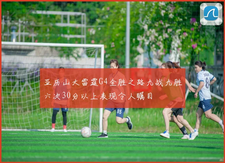 亚历山大雷霆G4全胜之路九战九胜六次30分以上表现令人瞩目