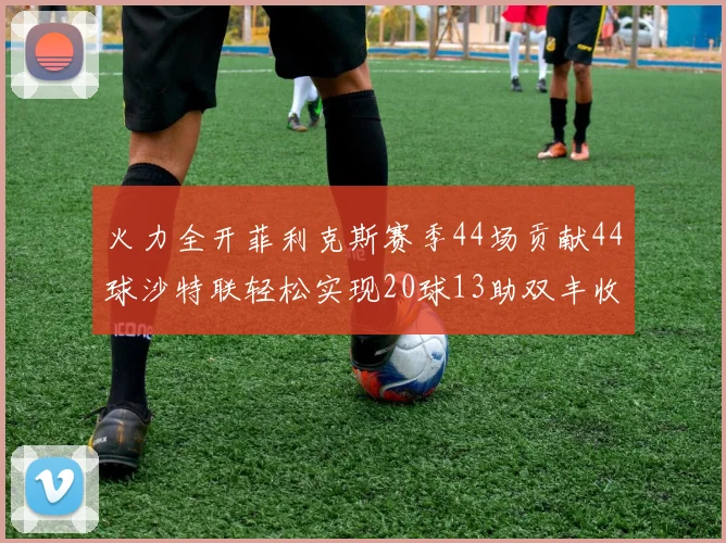 火力全开菲利克斯赛季44场贡献44球沙特联轻松实现20球13助双丰收