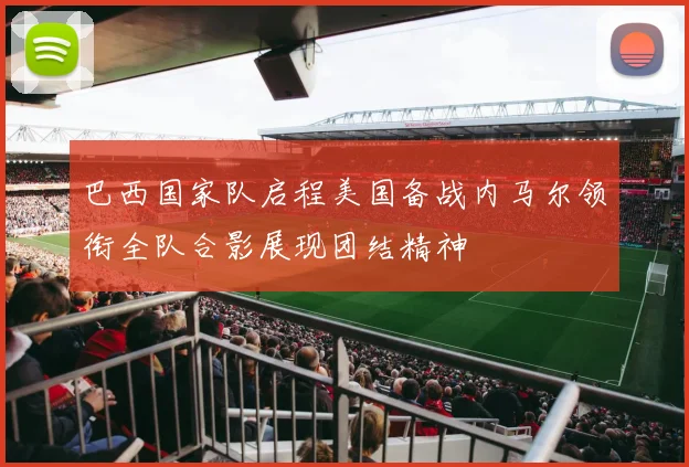 巴西国家队启程美国备战内马尔领衔全队合影展现团结精神