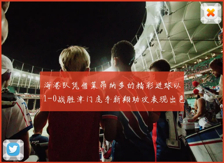 海港队凭借莱昂纳多的精彩进球以1-0战胜津门虎李新翔助攻表现出色