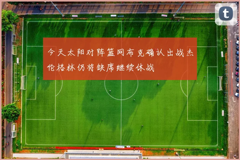 今天太阳对阵篮网布克确认出战杰伦格林仍将缺席继续休战