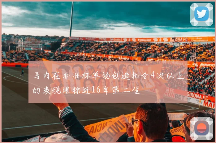 马内在非洲杯单场创造机会4次以上的表现堪称近16年第二佳
