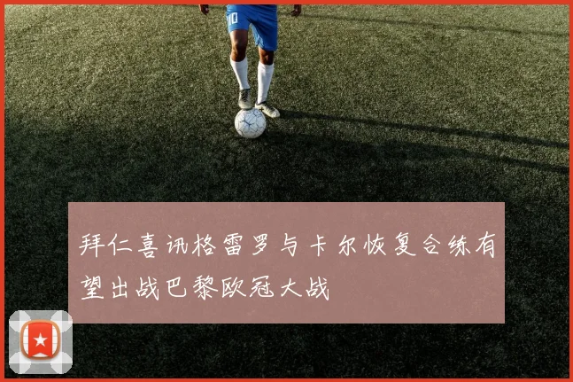 拜仁喜讯格雷罗与卡尔恢复合练有望出战巴黎欧冠大战