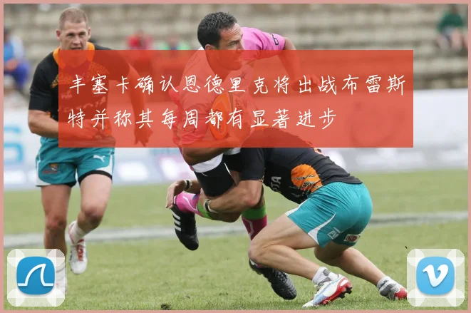 丰塞卡确认恩德里克将出战布雷斯特并称其每周都有显著进步