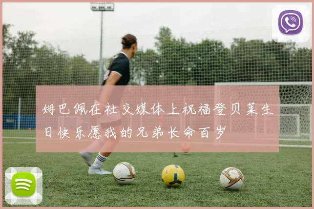 姆巴佩在社交媒体上祝福登贝莱生日快乐愿我的兄弟长命百岁