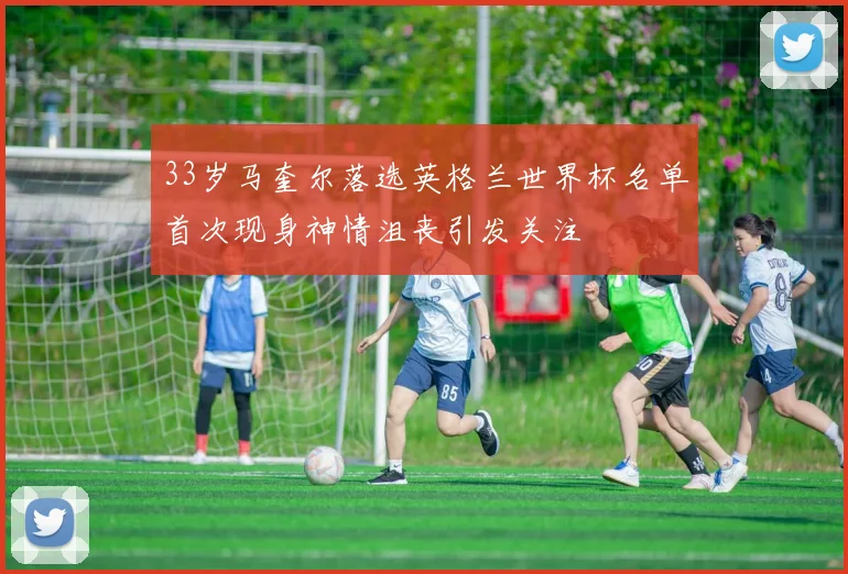 33岁马奎尔落选英格兰世界杯名单首次现身神情沮丧引发关注