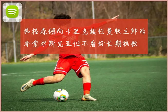 弗格森倾向卡里克接任曼联主帅而非索尔斯克亚但不看好长期执教